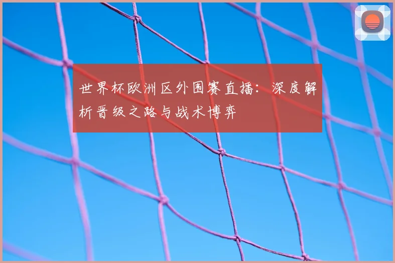 世界杯欧洲区外围赛直播：深度解析晋级之路与战术博弈