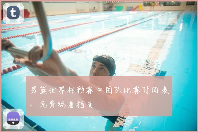 男篮世界杯预赛中国队比赛时间表，免费观看指南