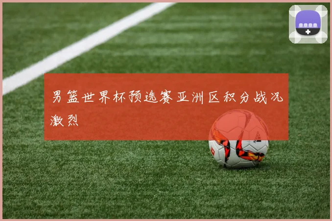男篮世界杯预选赛亚洲区积分战况激烈