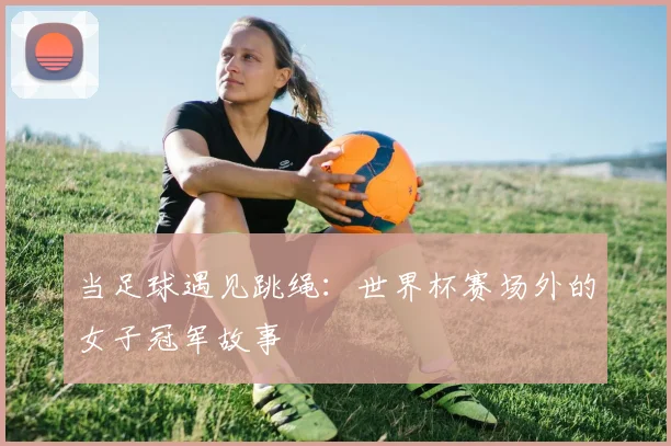 当足球遇见跳绳：世界杯赛场外的女子冠军故事