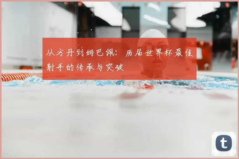 从方丹到姆巴佩:历届世界杯最佳射手的传承与突破