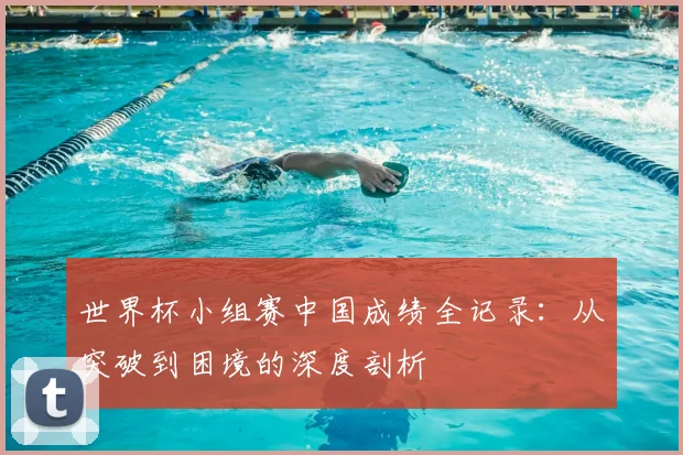 世界杯小组赛中国成绩全记录：从突破到困境的深度剖析