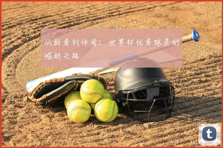 从新秀到传奇:世界杯优秀球员的崛起之路