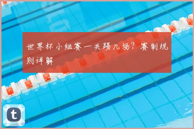 世界杯小组赛一共踢几场?赛制规则详解