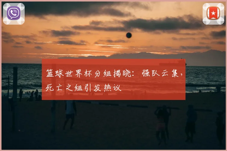 篮球世界杯分组揭晓：强队云集，死亡之组引发热议