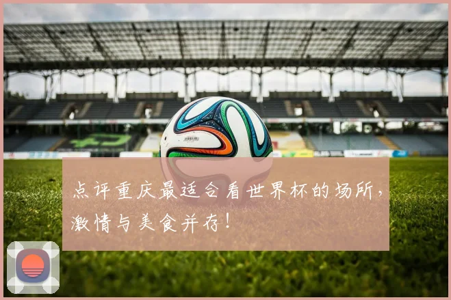 点评重庆最适合看世界杯的场所,激情与美食并存!