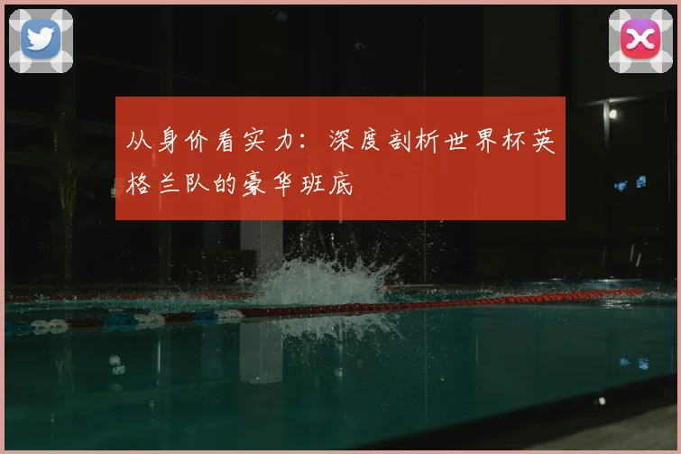 从身价看实力：深度剖析世界杯英格兰队的豪华班底