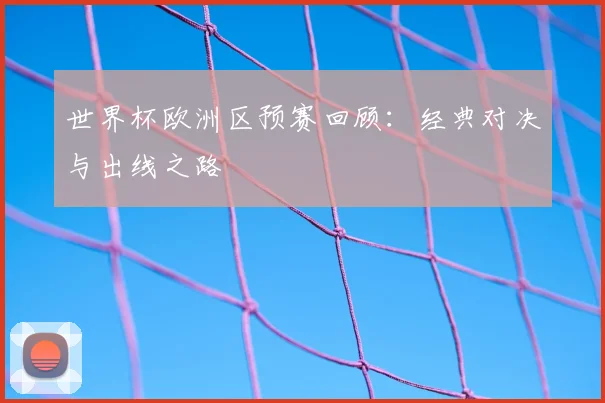 世界杯欧洲区预赛回顾：经典对决与出线之路