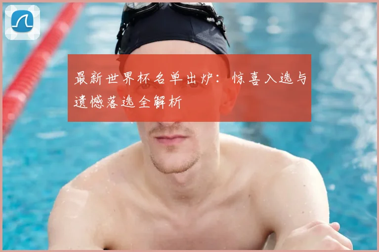 最新世界杯名单出炉:惊喜入选与遗憾落选全解析