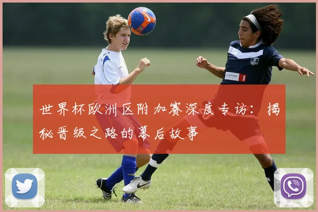 世界杯欧洲区附加赛深度专访：揭秘晋级之路的幕后故事
