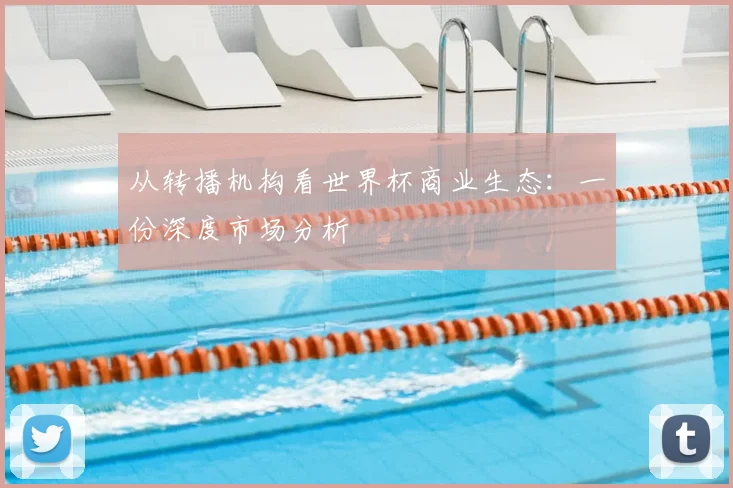 从转播机构看世界杯商业生态：一份深度市场分析