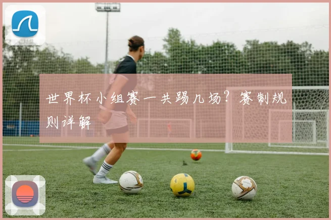 世界杯小组赛一共踢几场?赛制规则详解