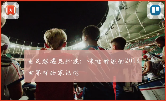 当足球遇见科技：咪咕讲述的2018世界杯独家记忆