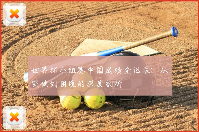 世界杯小组赛中国成绩全记录：从突破到困境的深度剖析