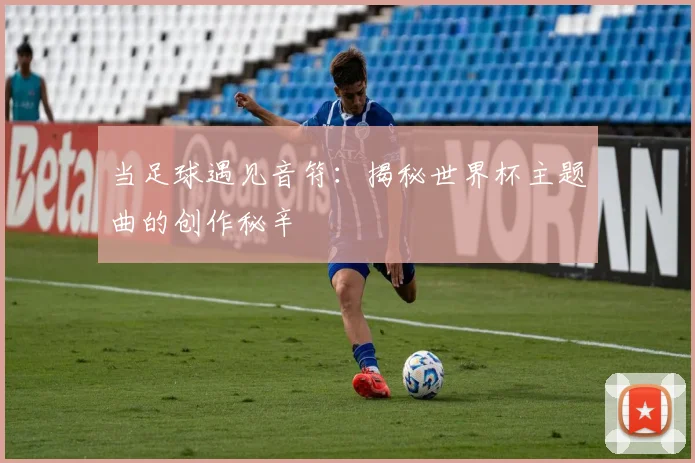 当足球遇见音符：揭秘世界杯主题曲的创作秘辛