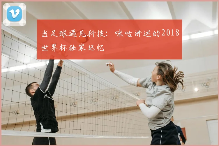 当足球遇见科技：咪咕讲述的2018世界杯独家记忆
