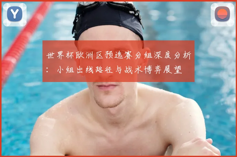 世界杯欧洲区预选赛分组深度分析：小组出线路径与战术博弈展望