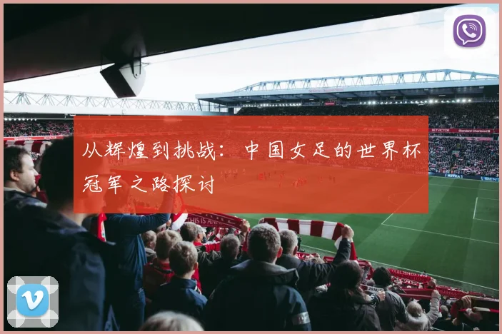 从辉煌到挑战：中国女足的世界杯冠军之路探讨