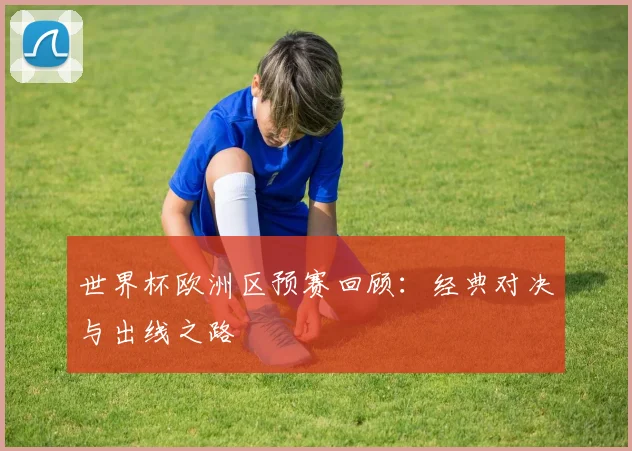 世界杯欧洲区预赛回顾：经典对决与出线之路