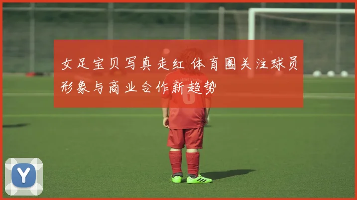 女足宝贝写真走红 体育圈关注球员形象与商业合作新趋势