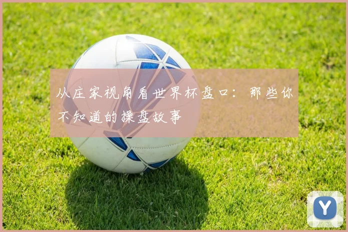 从庄家视角看世界杯盘口：那些你不知道的操盘故事