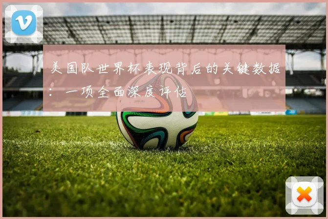 美国队世界杯表现背后的关键数据：一项全面深度评估