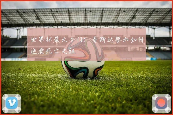 世界杯最大冷门：哥斯达黎加如何逆袭死亡之组