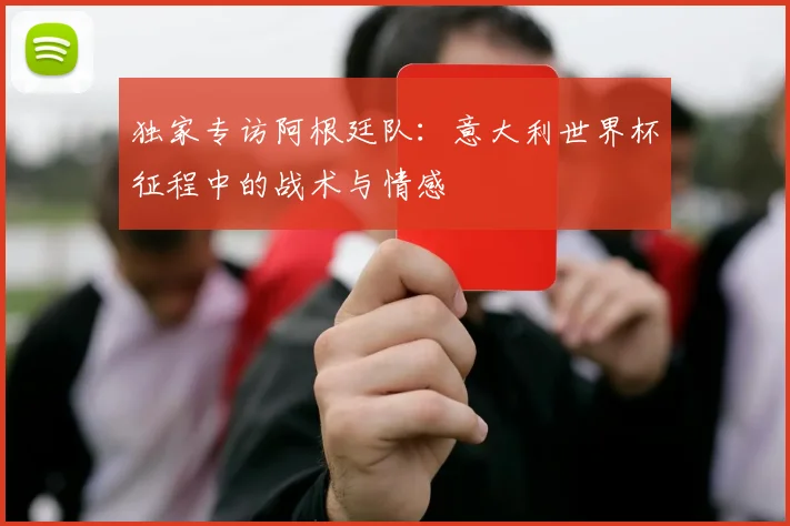 独家专访阿根廷队：意大利世界杯征程中的战术与情感